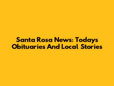 Santa Rosa News: Today's Obituaries And Local Stories