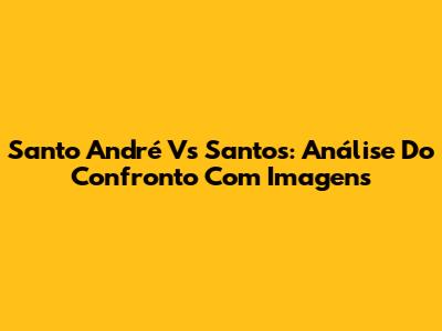 Santo André Vs Santos: Análise Do Confronto Com Imagens