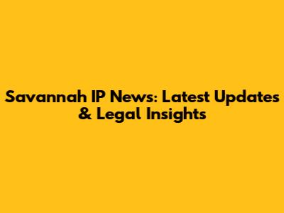 Savannah IP News: Latest Updates & Legal Insights