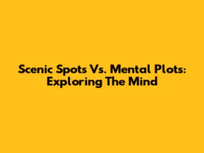 Scenic Spots Vs. Mental Plots: Exploring The Mind