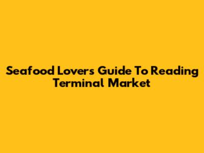 Seafood Lover's Guide To Reading Terminal Market