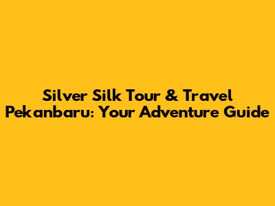 Silver Silk Tour & Travel Pekanbaru: Your Adventure Guide