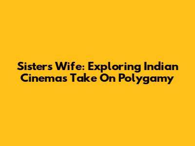 Sister's Wife: Exploring Indian Cinema's Take On Polygamy