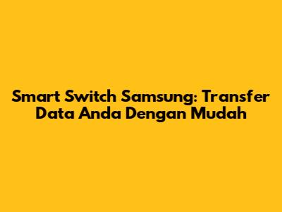 Smart Switch Samsung: Transfer Data Anda Dengan Mudah