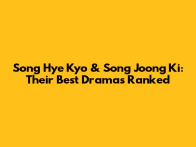 Song Hye Kyo & Song Joong Ki: Their Best Dramas Ranked