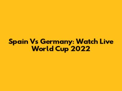 Spain Vs Germany: Watch Live World Cup 2022