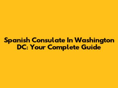 Spanish Consulate In Washington DC: Your Complete Guide