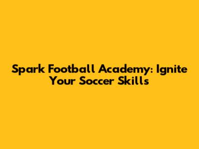 Spark Football Academy: Ignite Your Soccer Skills
