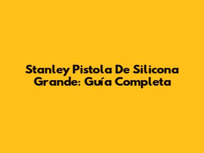 Stanley Pistola De Silicona Grande: Guía Completa