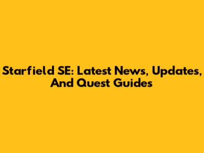 Starfield SE: Latest News, Updates, And Quest Guides