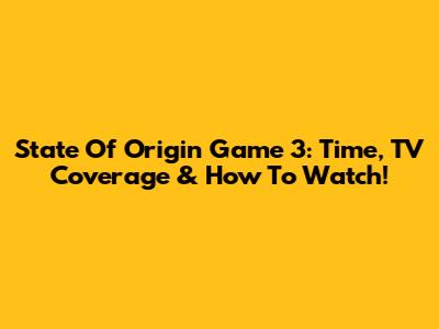 State Of Origin Game 3: Time, TV Coverage & How To Watch!