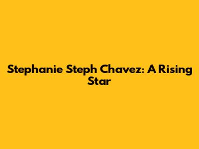 Stephanie "Steph" Chavez: A Rising Star