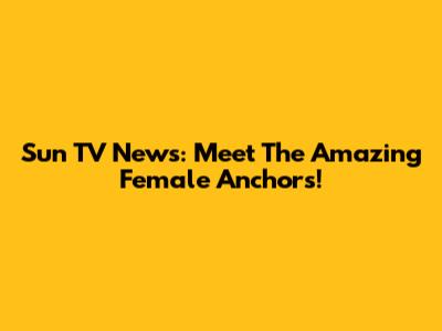 Sun TV News: Meet The Amazing Female Anchors!