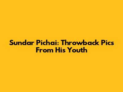 Sundar Pichai: Throwback Pics From His Youth