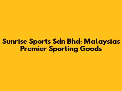 Sunrise Sports Sdn Bhd: Malaysia's Premier Sporting Goods