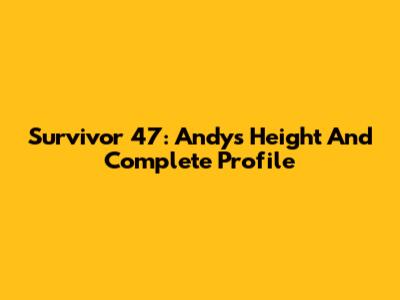Survivor 47: Andy's Height And Complete Profile