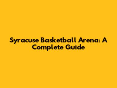 Syracuse Basketball Arena: A Complete Guide
