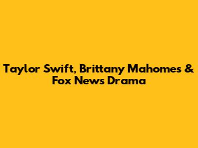 Taylor Swift, Brittany Mahomes & Fox News Drama