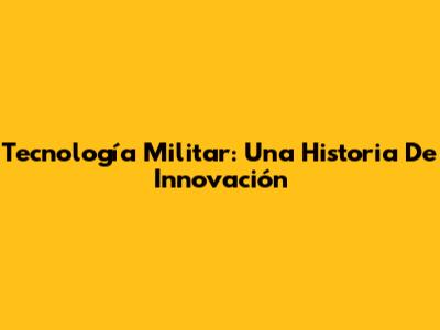 Tecnología Militar: Una Historia De Innovación