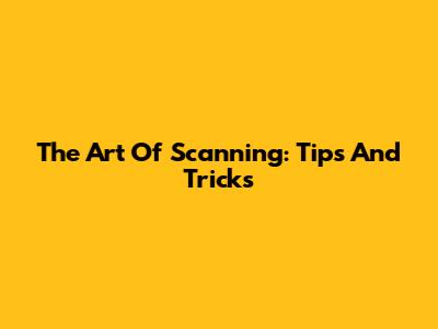 The Art Of Scanning: Tips And Tricks