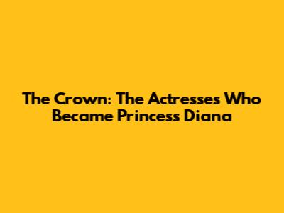 The Crown: The Actresses Who Became Princess Diana