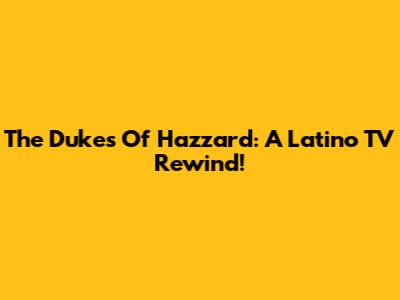 The Dukes Of Hazzard: A Latino TV Rewind!