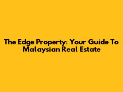 The Edge Property: Your Guide To Malaysian Real Estate