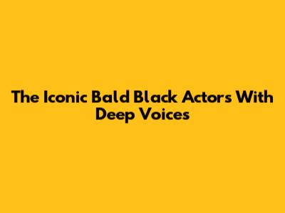 The Iconic Bald Black Actors With Deep Voices