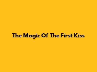 The Magic Of The First Kiss