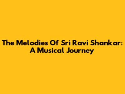 The Melodies Of Sri Ravi Shankar: A Musical Journey