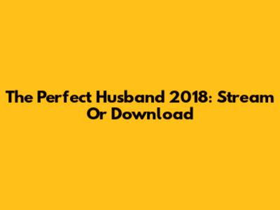 The Perfect Husband 2018: Stream Or Download