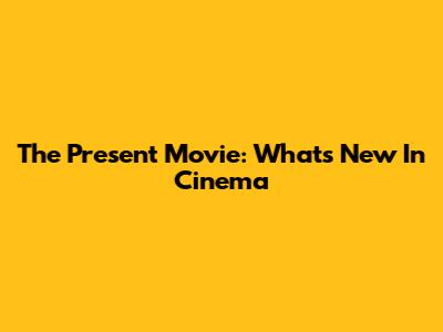 The Present Movie: What's New In Cinema