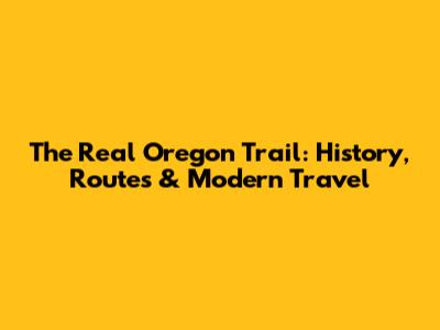 The Real Oregon Trail: History, Routes & Modern Travel