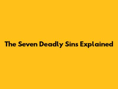 The Seven Deadly Sins Explained