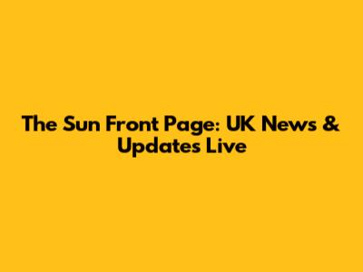 The Sun Front Page: UK News & Updates Live
