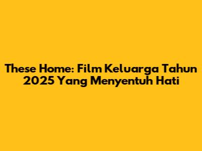 These Home: Film Keluarga Tahun 2025 Yang Menyentuh Hati