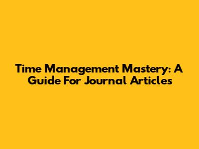 Time Management Mastery: A Guide For Journal Articles