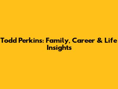 Todd Perkins: Family, Career & Life Insights
