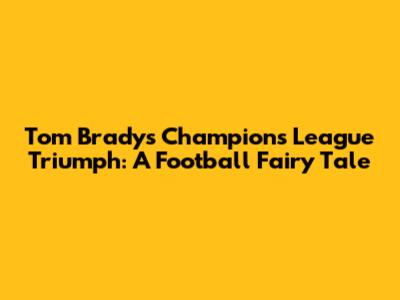 Tom Brady's Champions League Triumph: A Football Fairy Tale