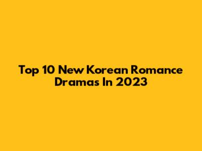 Top 10 New Korean Romance Dramas In 2023