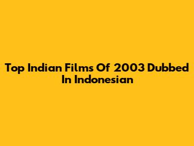 Top Indian Films Of 2003 Dubbed In Indonesian