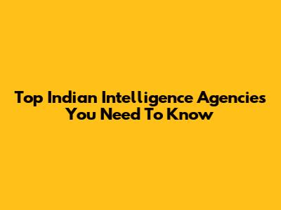 Top Indian Intelligence Agencies You Need To Know
