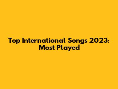 Top International Songs 2023: Most Played