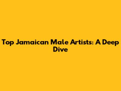 Top Jamaican Male Artists: A Deep Dive