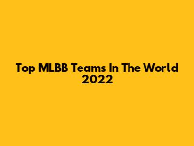 Top MLBB Teams In The World 2022