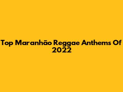 Top Maranhão Reggae Anthems Of 2022