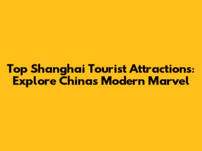Top Shanghai Tourist Attractions: Explore China's Modern Marvel