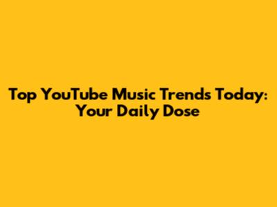 Top YouTube Music Trends Today: Your Daily Dose