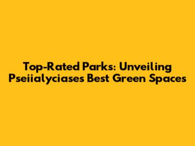Top-Rated Parks: Unveiling Pseiialyciase's Best Green Spaces