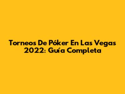 Torneos De Póker En Las Vegas 2022: Guía Completa